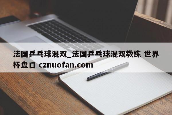 法国乒乓球混双_法国乒乓球混双教练 世界杯盘口 cznuofan.com