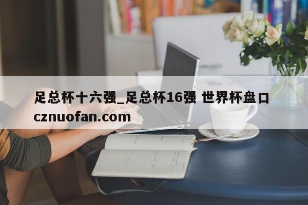 足总杯十六强_足总杯16强 世界杯盘口 cznuofan.com
