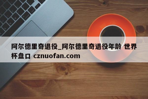阿尔德里奇退役_阿尔德里奇退役年龄 世界杯盘口 cznuofan.com