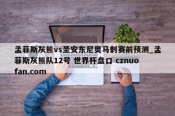 孟菲斯灰熊vs圣安东尼奥马刺赛前预测_孟菲斯灰熊队12号 世界杯盘口 cznuofan.com