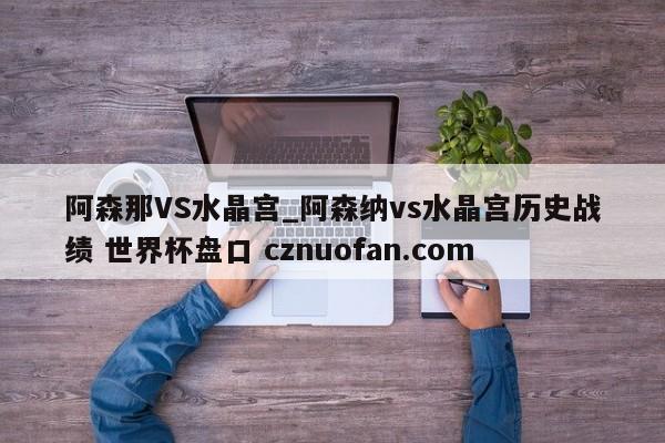 阿森那VS水晶宫_阿森纳vs水晶宫历史战绩 世界杯盘口 cznuofan.com