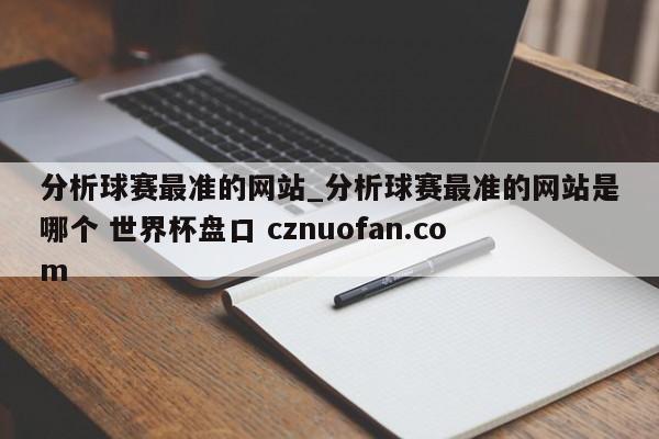分析球赛最准的网站_分析球赛最准的网站是哪个 世界杯盘口 cznuofan.com