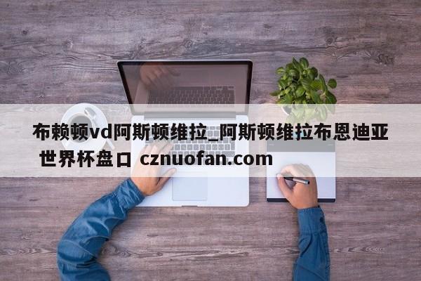 布赖顿vd阿斯顿维拉_阿斯顿维拉布恩迪亚 世界杯盘口 cznuofan.com