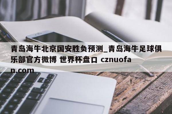 青岛海牛北京国安胜负预测_青岛海牛足球俱乐部官方微博 世界杯盘口 cznuofan.com