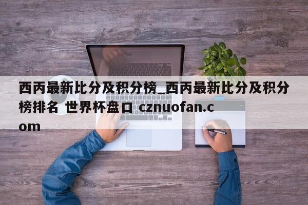 西丙最新比分及积分榜_西丙最新比分及积分榜排名 世界杯盘口 cznuofan.com