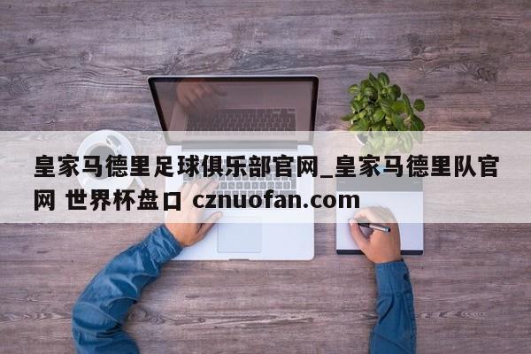 皇家马德里足球俱乐部官网_皇家马德里队官网 世界杯盘口 cznuofan.com