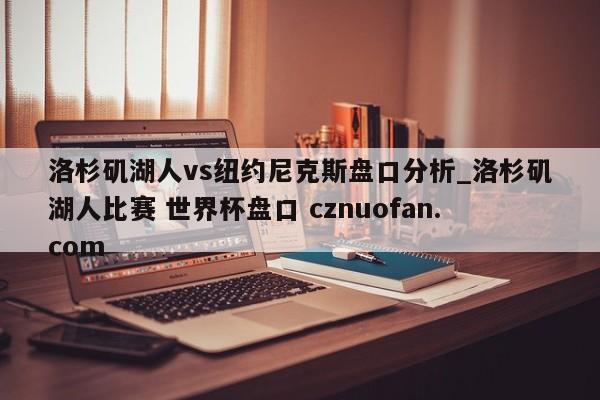 洛杉矶湖人vs纽约尼克斯盘口分析_洛杉矶湖人比赛 世界杯盘口 cznuofan.com