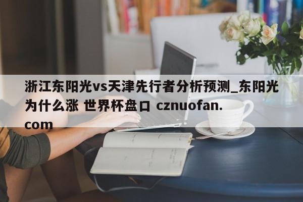浙江东阳光vs天津先行者分析预测_东阳光为什么涨 世界杯盘口 cznuofan.com