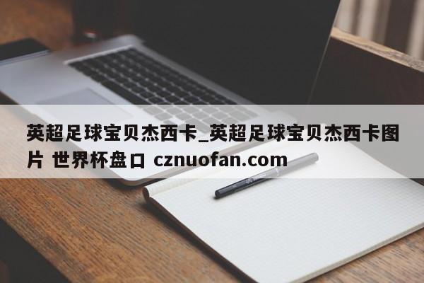 英超足球宝贝杰西卡_英超足球宝贝杰西卡图片 世界杯盘口 cznuofan.com