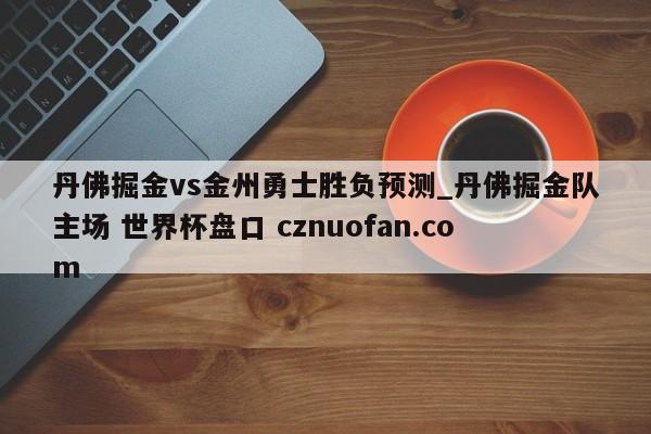丹佛掘金vs金州勇士胜负预测_丹佛掘金队主场 世界杯盘口 cznuofan.com