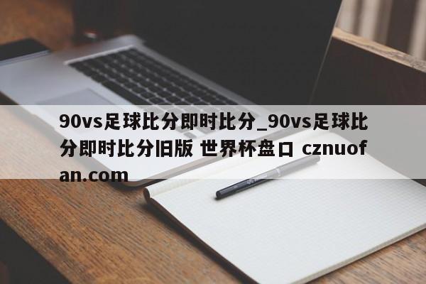 90vs足球比分即时比分_90vs足球比分即时比分旧版 世界杯盘口 cznuofan.com