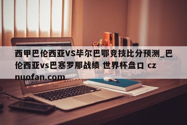 西甲巴伦西亚VS毕尔巴鄂竞技比分预测_巴伦西亚vs巴塞罗那战绩 世界杯盘口 cznuofan.com