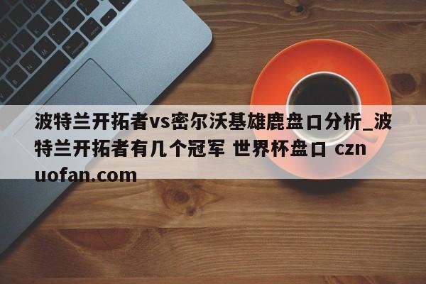 波特兰开拓者vs密尔沃基雄鹿盘口分析_波特兰开拓者有几个冠军 世界杯盘口 cznuofan.com