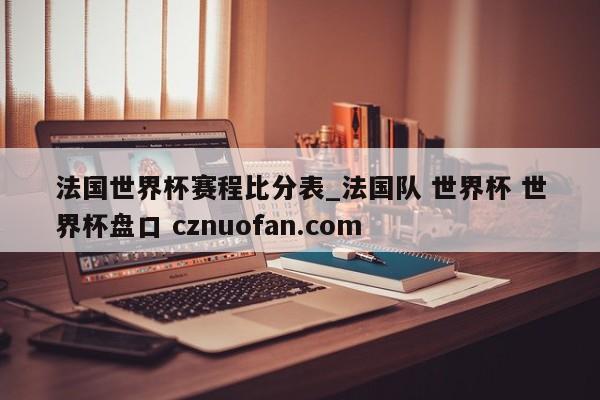 法国世界杯赛程比分表_法国队 世界杯 世界杯盘口 cznuofan.com