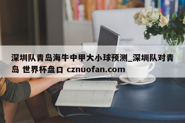 深圳队青岛海牛中甲大小球预测_深圳队对青岛 世界杯盘口 cznuofan.com
