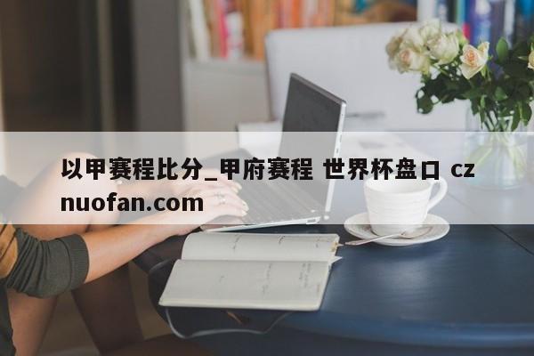 以甲赛程比分_甲府赛程 世界杯盘口 cznuofan.com