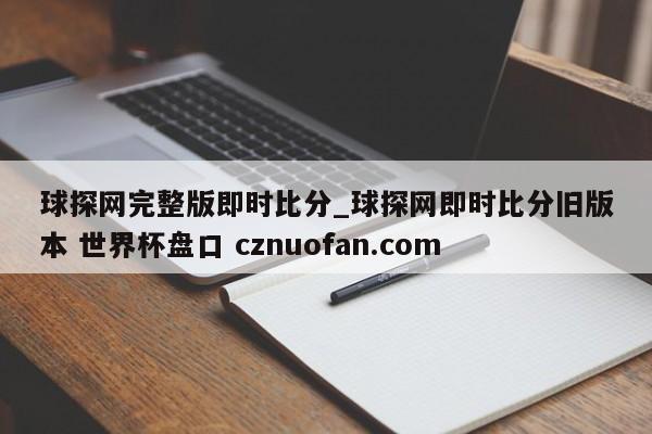 球探网完整版即时比分_球探网即时比分旧版本 世界杯盘口 cznuofan.com