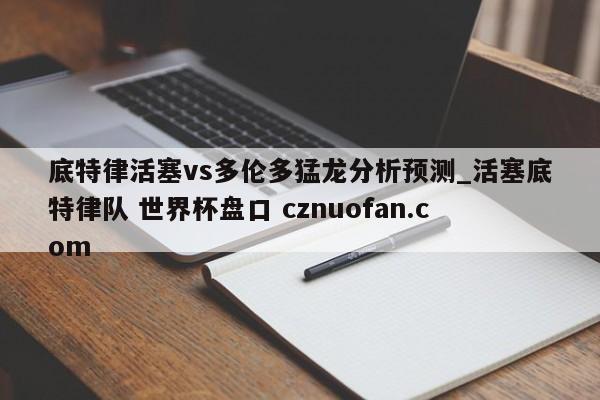 底特律活塞vs多伦多猛龙分析预测_活塞底特律队 世界杯盘口 cznuofan.com