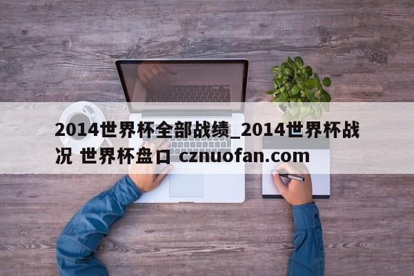 2014世界杯全部战绩_2014世界杯战况 世界杯盘口 cznuofan.com