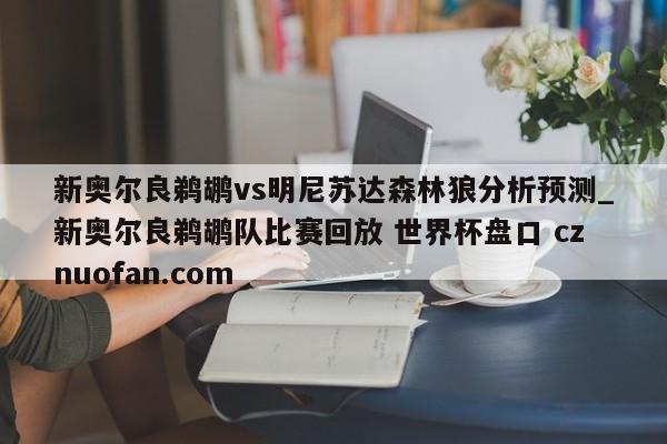 新奥尔良鹈鹕vs明尼苏达森林狼分析预测_新奥尔良鹈鹕队比赛回放 世界杯盘口 cznuofan.com