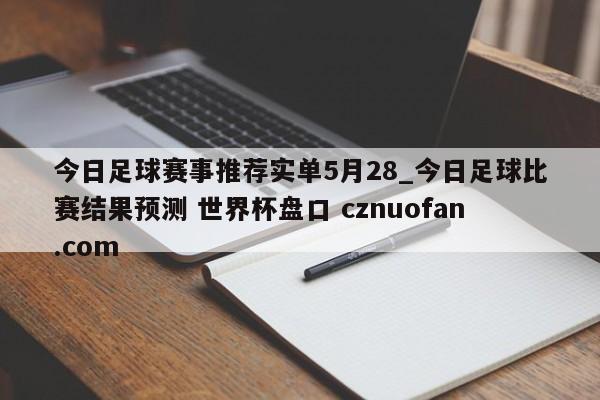 今日足球赛事推荐实单5月28_今日足球比赛结果预测 世界杯盘口 cznuofan.com