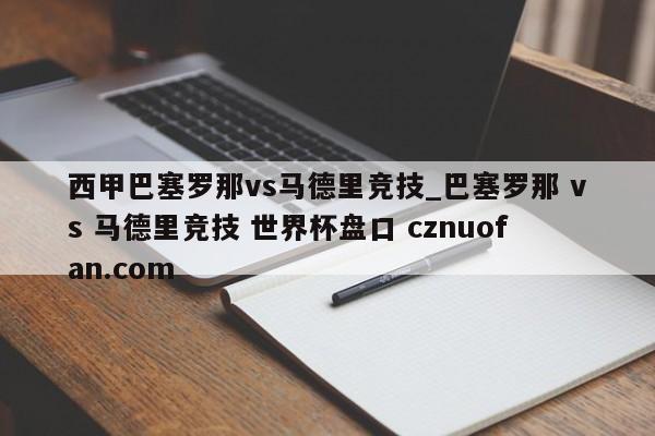 西甲巴塞罗那vs马德里竞技_巴塞罗那 vs 马德里竞技 世界杯盘口 cznuofan.com