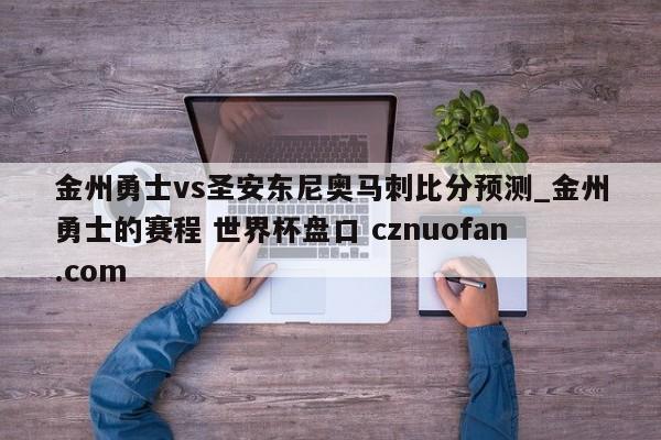 金州勇士vs圣安东尼奥马刺比分预测_金州勇士的赛程 世界杯盘口 cznuofan.com