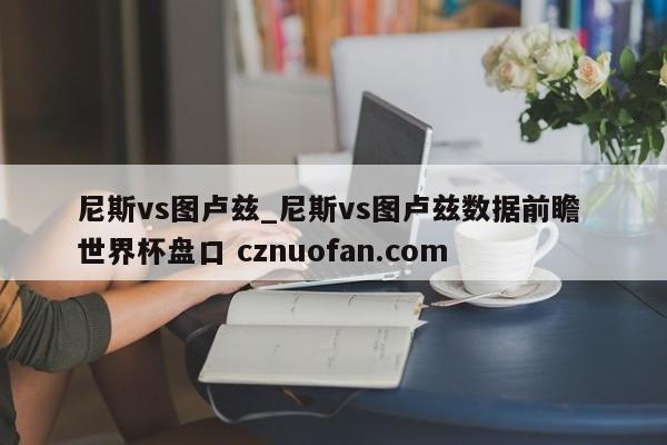 尼斯vs图卢兹_尼斯vs图卢兹数据前瞻 世界杯盘口 cznuofan.com
