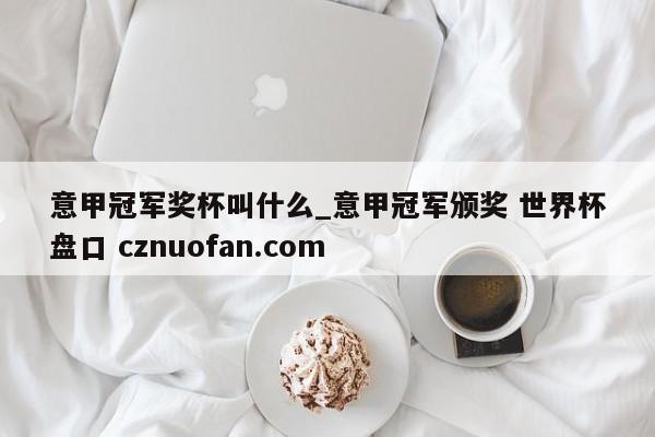 意甲冠军奖杯叫什么_意甲冠军颁奖 世界杯盘口 cznuofan.com