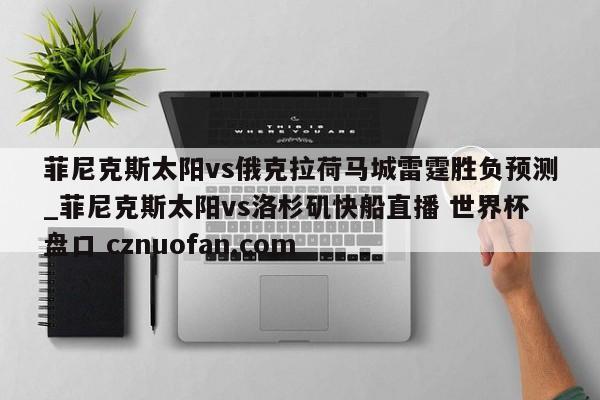 菲尼克斯太阳vs俄克拉荷马城雷霆胜负预测_菲尼克斯太阳vs洛杉矶快船直播 世界杯盘口 cznuofan.com