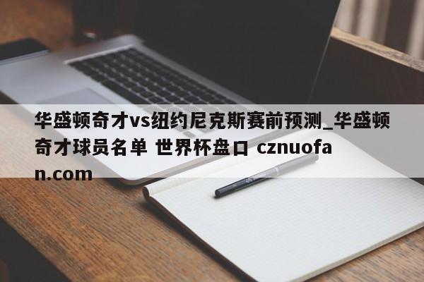 华盛顿奇才vs纽约尼克斯赛前预测_华盛顿奇才球员名单 世界杯盘口 cznuofan.com