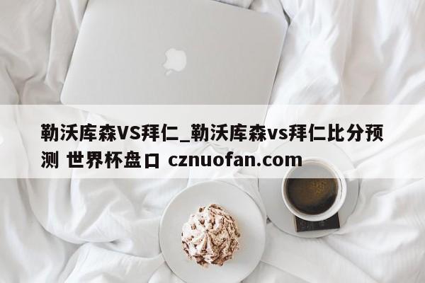 勒沃库森VS拜仁_勒沃库森vs拜仁比分预测 世界杯盘口 cznuofan.com