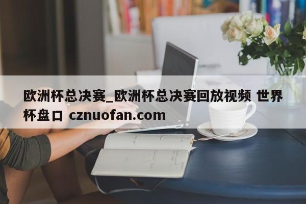 欧洲杯总决赛_欧洲杯总决赛回放视频 世界杯盘口 cznuofan.com