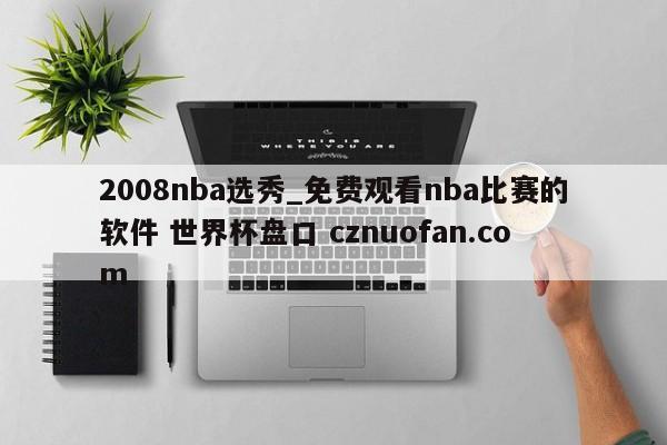 2008nba选秀_免费观看nba比赛的软件 世界杯盘口 cznuofan.com