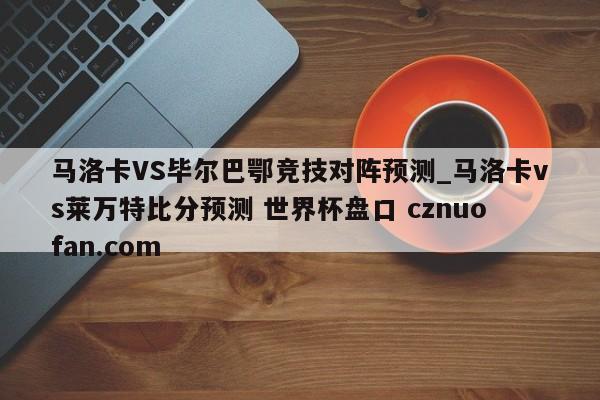 马洛卡VS毕尔巴鄂竞技对阵预测_马洛卡vs莱万特比分预测 世界杯盘口 cznuofan.com