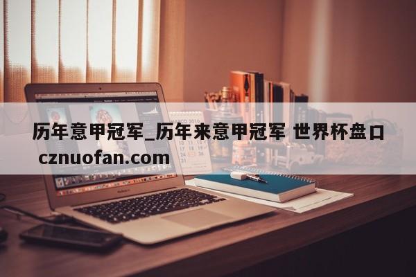 历年意甲冠军_历年来意甲冠军 世界杯盘口 cznuofan.com