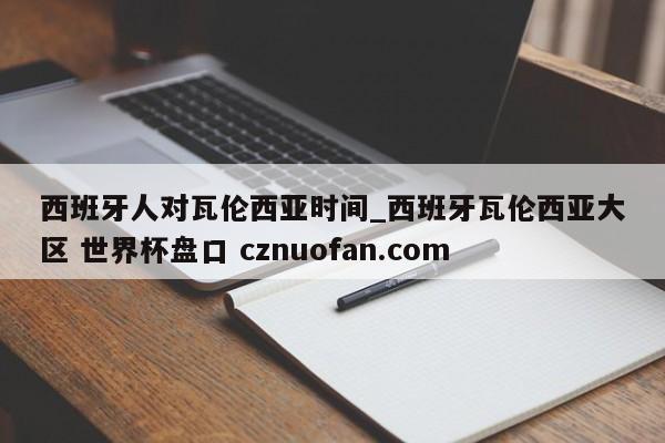 西班牙人对瓦伦西亚时间_西班牙瓦伦西亚大区 世界杯盘口 cznuofan.com