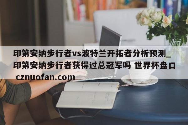 印第安纳步行者vs波特兰开拓者分析预测_印第安纳步行者获得过总冠军吗 世界杯盘口 cznuofan.com