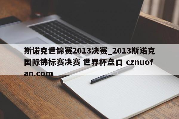斯诺克世锦赛2013决赛_2013斯诺克国际锦标赛决赛 世界杯盘口 cznuofan.com