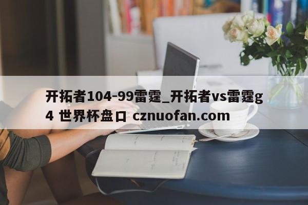 开拓者104-99雷霆_开拓者vs雷霆g4 世界杯盘口 cznuofan.com