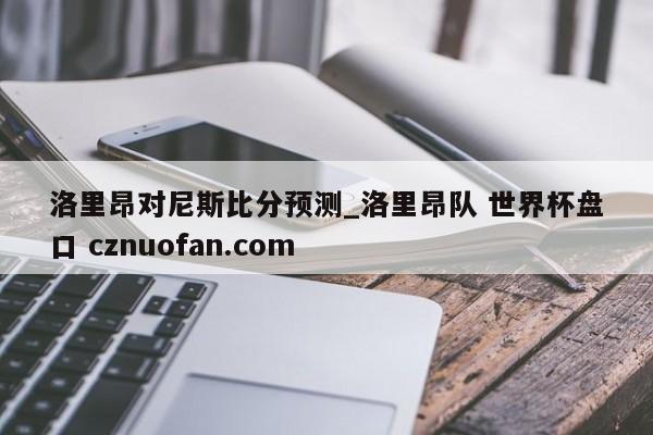 洛里昂对尼斯比分预测_洛里昂队 世界杯盘口 cznuofan.com