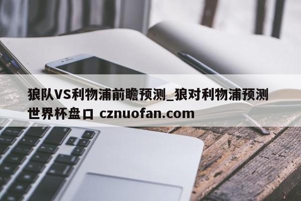 狼队VS利物浦前瞻预测_狼对利物浦预测 世界杯盘口 cznuofan.com