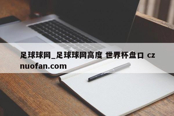 足球球网_足球球网高度 世界杯盘口 cznuofan.com