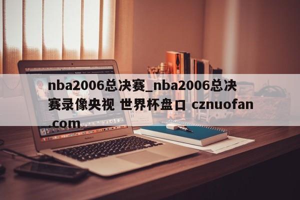 nba2006总决赛_nba2006总决赛录像央视 世界杯盘口 cznuofan.com