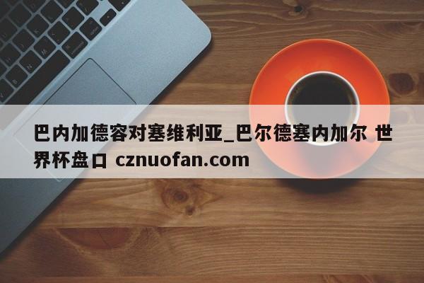 巴内加德容对塞维利亚_巴尔德塞内加尔 世界杯盘口 cznuofan.com