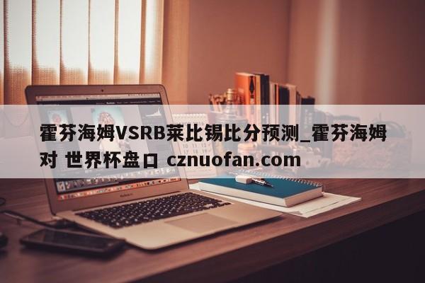 霍芬海姆VSRB莱比锡比分预测_霍芬海姆对 世界杯盘口 cznuofan.com