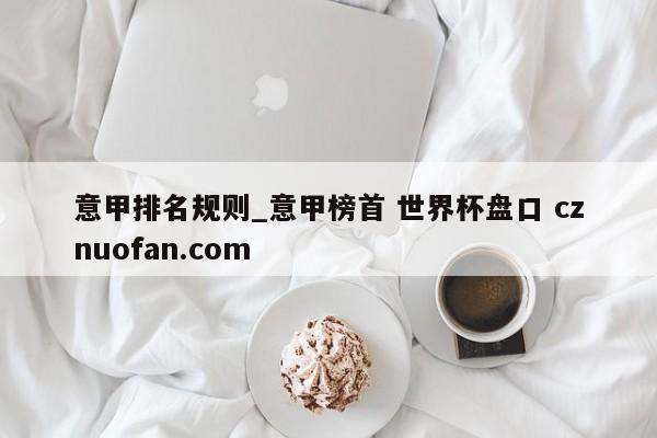 意甲排名规则_意甲榜首 世界杯盘口 cznuofan.com
