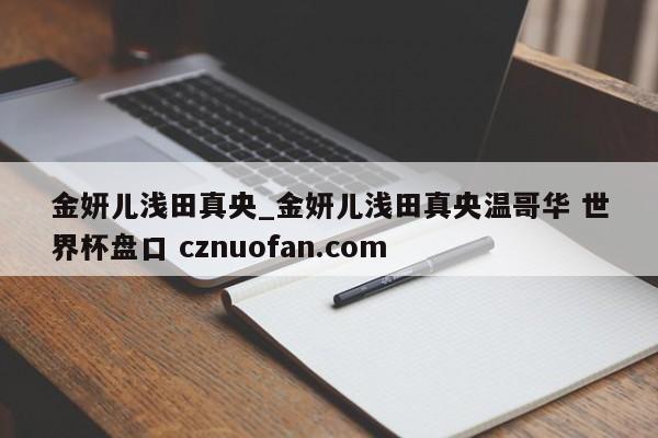 金妍儿浅田真央_金妍儿浅田真央温哥华 世界杯盘口 cznuofan.com
