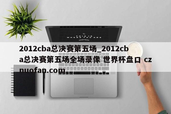 2012cba总决赛第五场_2012cba总决赛第五场全场录像 世界杯盘口 cznuofan.com