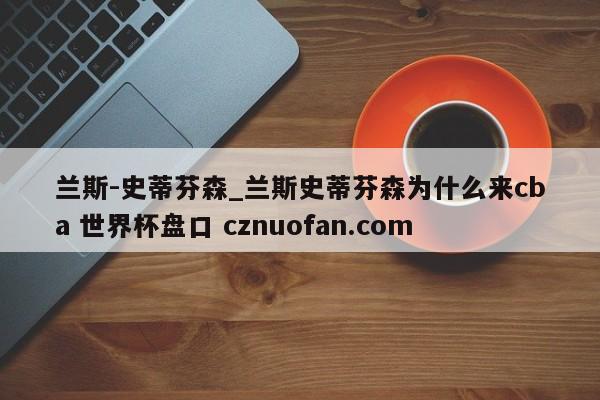 兰斯-史蒂芬森_兰斯史蒂芬森为什么来cba 世界杯盘口 cznuofan.com